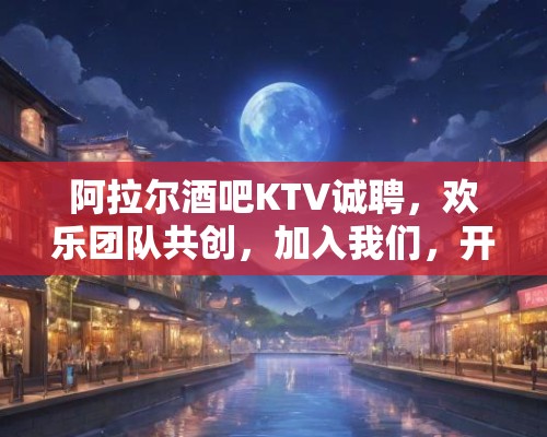 阿拉尔酒吧KTV诚聘，欢乐团队共创，加入我们，开启派对新篇章！
