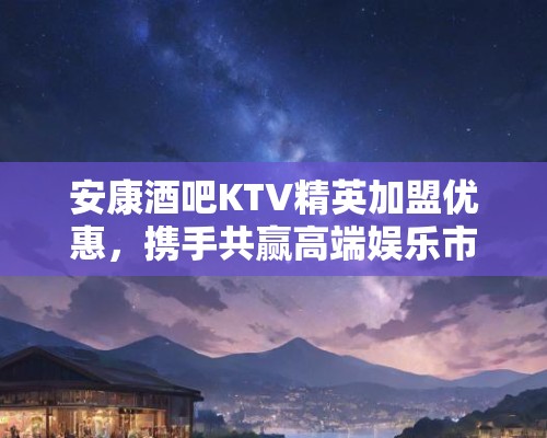安康酒吧KTV精英加盟优惠,携手共赢高端娱乐市场未来商机! 安康酒吧KTV精英加盟优惠,携手共赢高端娱乐市场未来商机!