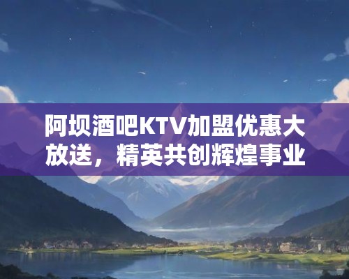 阿坝酒吧KTV加盟优惠大放送,精英共创辉煌事业首选之地! 阿坝酒吧KTV加盟优惠大放送,精英共创辉煌事业首选之地!