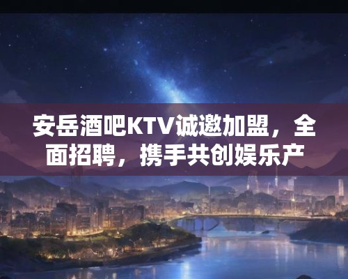 安岳酒吧KTV诚邀加盟,全面招聘,携手共创娱乐产业辉煌! 安岳酒吧KTV诚邀加盟,全面招聘,携手共创娱乐产业辉煌!