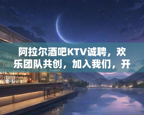 阿拉尔酒吧KTV诚聘，欢乐团队共创，加入我们，开启派对新篇章！