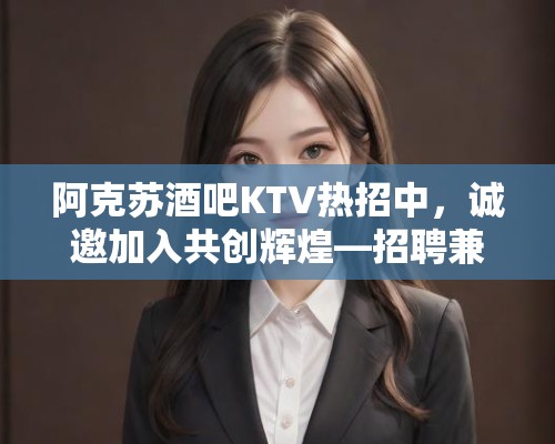 阿克苏酒吧KTV热招中,诚邀加入共创辉煌—招聘兼职服务员、KTV歌姬,欢迎加入! 阿克苏酒吧KTV热招中,诚邀加入共创辉煌—招聘兼职服务员、KTV歌姬,欢迎加入!