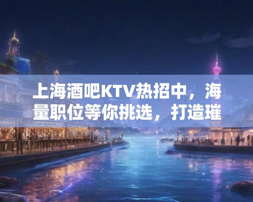 上海酒吧KTV热招中,海量职位等你挑选,打造璀璨娱乐业未来 上海酒吧KTV热招中,海量职位等你挑选,打造璀璨娱乐业未来