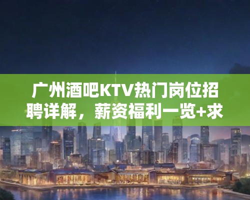 广州酒吧KTV热门岗位招聘详解，薪资福利一览+求职攻略全解析