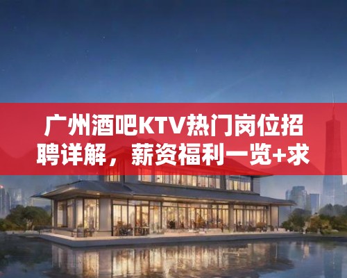 广州酒吧KTV热门岗位招聘详解，薪资福利一览+求职攻略全解析