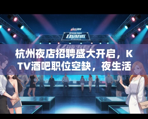 杭州夜店招聘盛大开启,KTV酒吧职位空缺,夜生活爱好者速来应聘! 杭州夜店招聘盛大开启,KTV酒吧职位空缺,夜生活爱好者速来应聘!