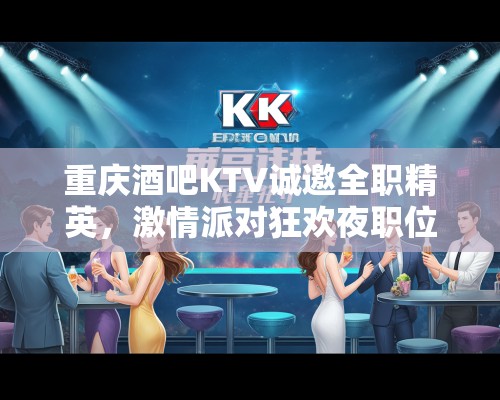 重庆酒吧KTV诚邀全职精英，激情派对狂欢夜职位招募中！