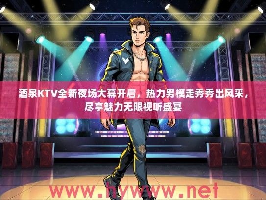 酒泉KTV全新夜场大幕开启，热力男模走秀秀出风采，尽享魅力无限视听盛宴