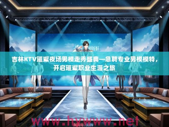 吉林KTV璀璨夜场男模走秀盛典—急聘专业男模模特，开启璀璨职业生涯之旅