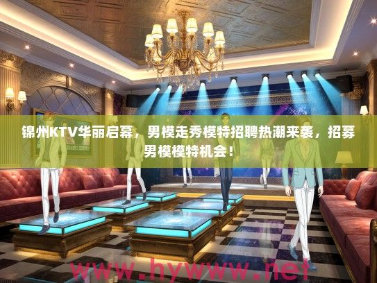 锦州KTV华丽启幕，男模走秀模特招聘热潮来袭，招募男模模特机会！