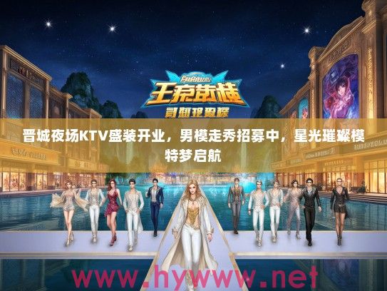 晋城夜场KTV盛装开业，男模走秀招募中，星光璀璨模特梦启航