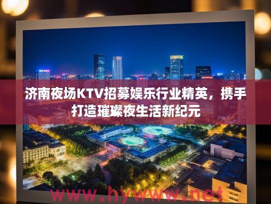 济南夜场KTV招募娱乐行业精英,携手打造璀璨夜生活新纪元 济南夜场KTV招募娱乐行业精英,携手打造璀璨夜生活新纪元