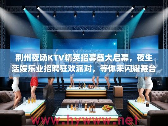 荆州夜场KTV精英招募盛大启幕，夜生活娱乐业招聘狂欢派对，等你来闪耀舞台！