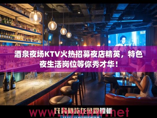 酒泉夜场KTV火热招募夜店精英，特色夜生活岗位等你秀才华！