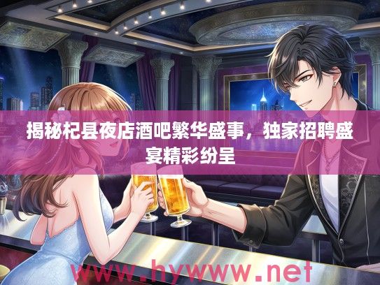 揭秘杞县夜店酒吧繁华盛事,独家招聘盛宴精彩纷呈 揭秘杞县夜店酒吧繁华盛事,独家招聘盛宴精彩纷呈