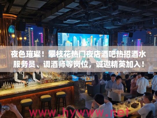 夜色璀璨！攀枝花热门夜店酒吧热招酒水服务员、调酒师等岗位，诚邀精英加入！