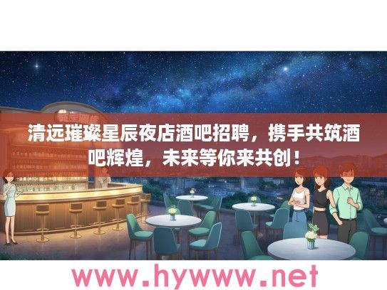 清远璀璨星辰夜店酒吧招聘，携手共筑酒吧辉煌，未来等你来共创！