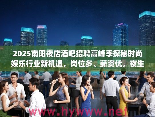 2025南阳夜店酒吧招聘高峰季探秘时尚娱乐行业新机遇,岗位多、薪资优,夜生活新势力崛起! 2025南阳夜店酒吧招聘高峰季探秘时尚娱乐行业新机遇,岗位多、薪资优,夜生活新势力崛起!
