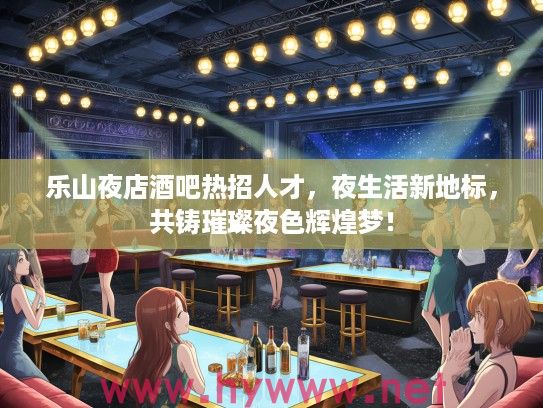 乐山夜店酒吧热招人才,夜生活新地标,共铸璀璨夜色辉煌梦! 乐山夜店酒吧热招人才,夜生活新地标,共铸璀璨夜色辉煌梦!