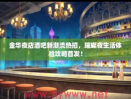 金华夜店酒吧新潮流热招，璀璨夜生活体验攻略首发！