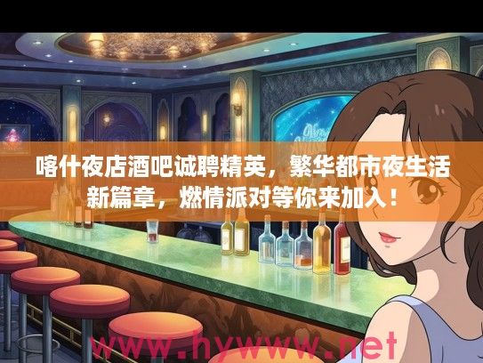 喀什夜店酒吧诚聘精英，繁华都市夜生活新篇章，燃情派对等你来加入！