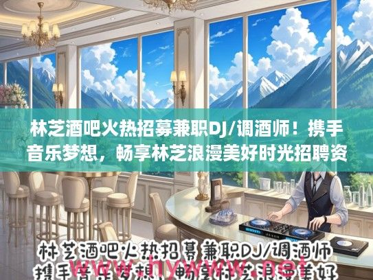 林芝酒吧火热招募兼职DJ/调酒师！携手音乐梦想，畅享林芝浪漫美好时光招聘资讯