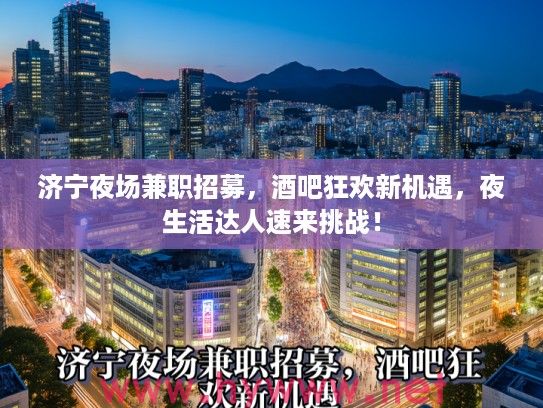 济宁夜场兼职招募，酒吧狂欢新机遇，夜生活达人速来挑战！