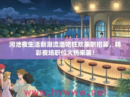 河池夜生活新潮流酒吧狂欢兼职招募,精彩夜场职位火热来袭! 河池夜生活新潮流酒吧狂欢兼职招募,精彩夜场职位火热来袭!