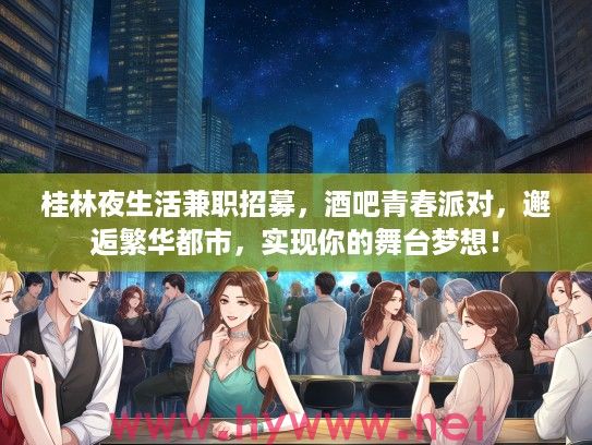 桂林夜生活兼职招募,酒吧青春派对,邂逅繁华都市,实现你的舞台梦想! 桂林夜生活兼职招募,酒吧青春派对,邂逅繁华都市,实现你的舞台梦想!