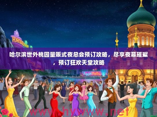 哈尔滨世外桃园量贩式夜总会预订攻略，尽享夜幕璀璨，预订狂欢天堂攻略