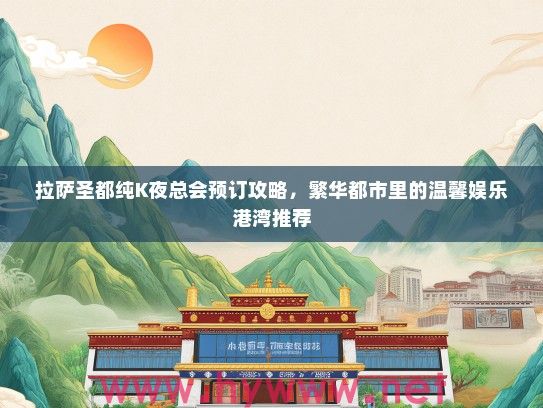 拉萨圣都纯K夜总会预订攻略，繁华都市里的温馨娱乐港湾推荐