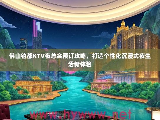 佛山铂都KTV夜总会预订攻略，打造个性化沉浸式夜生活新体验