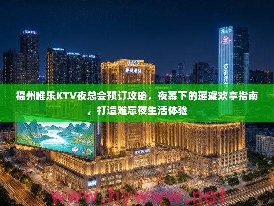 福州唯乐KTV夜总会预订攻略，夜幕下的璀璨欢享指南，打造难忘夜生活体验