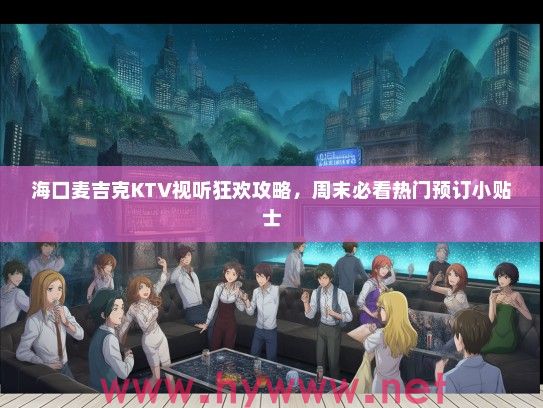 海口麦吉克KTV视听狂欢攻略，周末必看热门预订小贴士