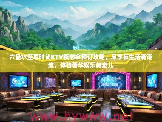 六盘水至尊时尚KTV夜总会预订攻略，尽享夜生活新潮流，体验奢华娱乐新宠儿