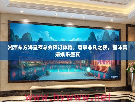 湘潭东方海星夜总会预订体验，尊享非凡之夜，品味高端娱乐盛宴