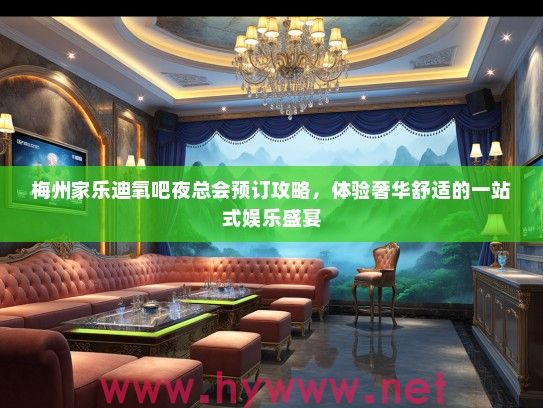 梅州家乐迪氧吧夜总会预订攻略，体验奢华舒适的一站式娱乐盛宴