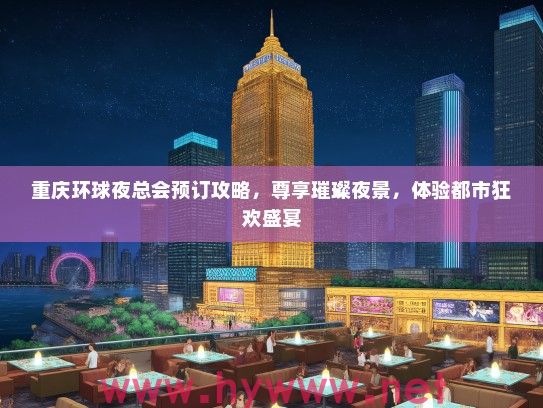 重庆环球夜总会预订攻略，尊享璀璨夜景，体验都市狂欢盛宴
