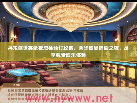 丹东盛世英豪夜总会预订攻略，奢华盛宴璀璨之夜，尽享尊贵娱乐体验