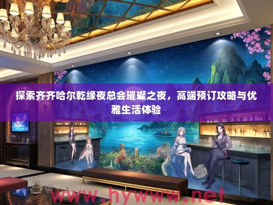 探索齐齐哈尔乾缘夜总会璀璨之夜，高端预订攻略与优雅生活体验