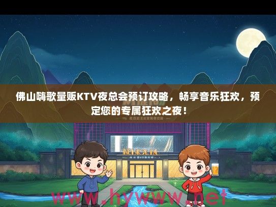 佛山嗨歌量贩KTV夜总会预订攻略，畅享音乐狂欢，预定您的专属狂欢之夜！