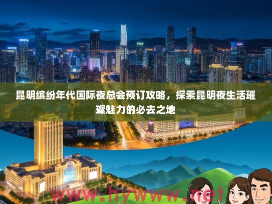 昆明缤纷年代国际夜总会预订攻略，探索昆明夜生活璀璨魅力的必去之地