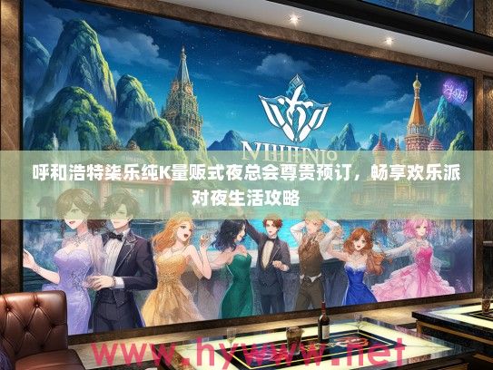 呼和浩特柒乐纯K量贩式夜总会尊贵预订，畅享欢乐派对夜生活攻略