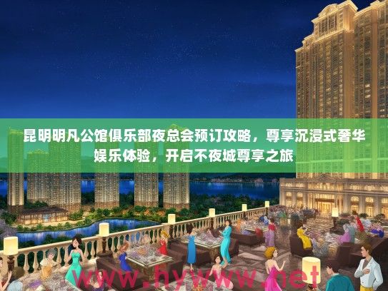 昆明明凡公馆俱乐部夜总会预订攻略,尊享沉浸式奢华娱乐体验,开启不夜城尊享之旅 昆明明凡公馆俱乐部夜总会预订攻略,尊享沉浸式奢华娱乐体验,开启不夜城尊享之旅