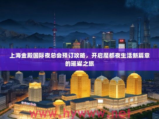 上海金殿国际夜总会预订攻略,开启魔都夜生活新篇章的璀璨之旅 上海金殿国际夜总会预订攻略,开启魔都夜生活新篇章的璀璨之旅