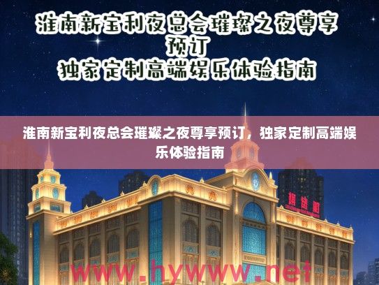 淮南新宝利夜总会璀璨之夜尊享预订，独家定制高端娱乐体验指南