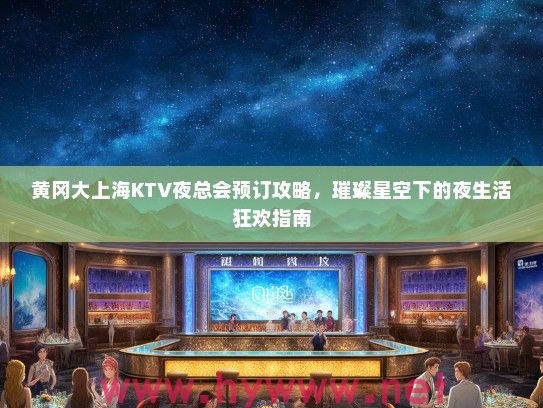 黄冈大上海KTV夜总会预订攻略,璀璨星空下的夜生活狂欢指南 黄冈大上海KTV夜总会预订攻略,璀璨星空下的夜生活狂欢指南