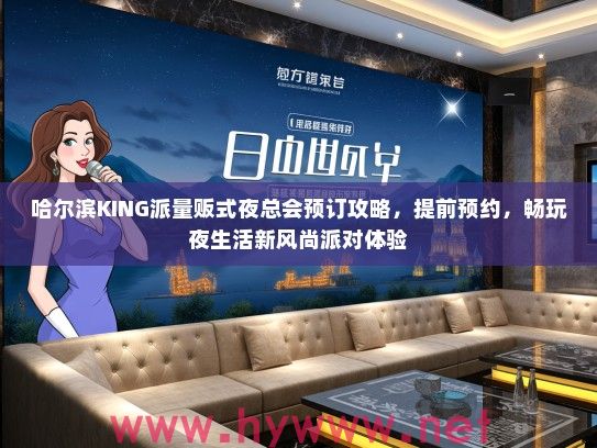 哈尔滨KING派量贩式夜总会预订攻略，提前预约，畅玩夜生活新风尚派对体验