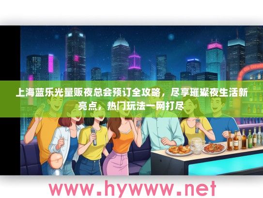 上海蓝乐光量贩夜总会预订全攻略，尽享璀璨夜生活新亮点，热门玩法一网打尽