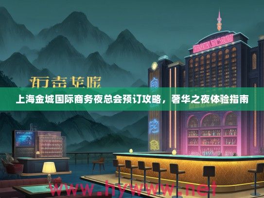 上海金城国际商务夜总会预订攻略,奢华之夜体验指南 上海金城国际商务夜总会预订攻略,奢华之夜体验指南